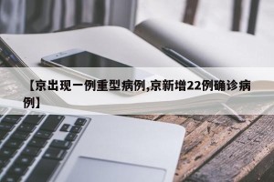 【京出现一例重型病例,京新增22例确诊病例】