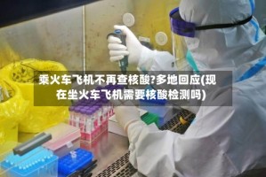 乘火车飞机不再查核酸?多地回应(现在坐火车飞机需要核酸检测吗)