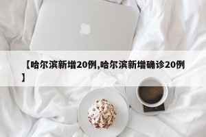 【哈尔滨新增20例,哈尔滨新增确诊20例】