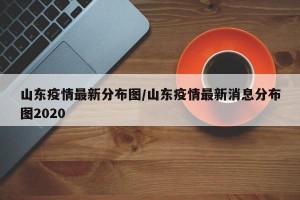 山东疫情最新分布图/山东疫情最新消息分布图2020