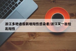 浙江多地通报新增阳性感染者/浙江又一批检出阳性