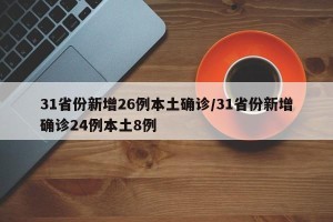 31省份新增26例本土确诊/31省份新增确诊24例本土8例