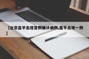 【北京昌平出现首例确诊病例,昌平出现一例】