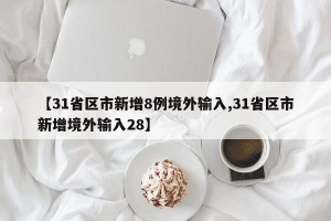 【31省区市新增8例境外输入,31省区市新增境外输入28】