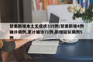 甘肃新增本土无症状335例/甘肃新增4例确诊病例,累计确诊71例,新增疑似病例5例