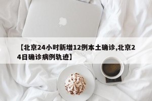 【北京24小时新增12例本土确诊,北京24日确诊病例轨迹】