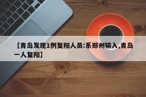 【青岛发现1例复阳人员:系郑州输入,青岛一人复阳】
