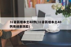 31省新增本土40例(31省新增本土40例用绿茶洗脸)