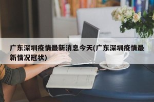 广东深圳疫情最新消息今天(广东深圳疫情最新情况冠状)