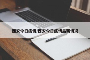 西安今日疫情/西安今日疫情最新情况