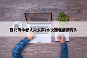 西北确诊者丈夫发声/本次西北疫情源头