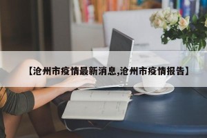 【沧州市疫情最新消息,沧州市疫情报告】