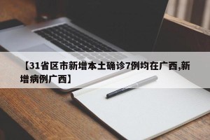 【31省区市新增本土确诊7例均在广西,新增病例广西】