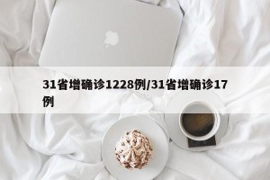 31省增确诊1228例/31省增确诊17例