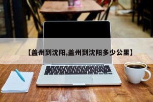 【盖州到沈阳,盖州到沈阳多少公里】