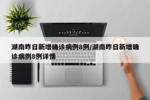 湖南昨日新增确诊病例8例/湖南昨日新增确诊病例8例详情