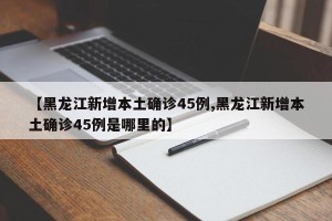 【黑龙江新增本土确诊45例,黑龙江新增本土确诊45例是哪里的】