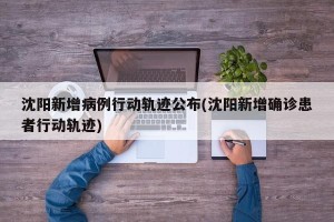 沈阳新增病例行动轨迹公布(沈阳新增确诊患者行动轨迹)