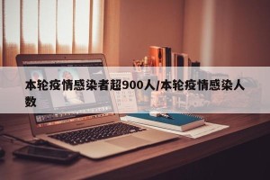 本轮疫情感染者超900人/本轮疫情感染人数