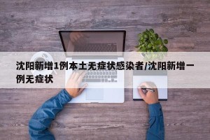 沈阳新增1例本土无症状感染者/沈阳新增一例无症状