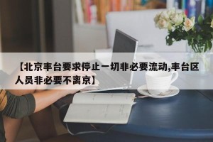 【北京丰台要求停止一切非必要流动,丰台区人员非必要不离京】