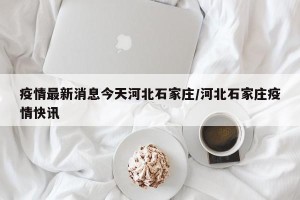 疫情最新消息今天河北石家庄/河北石家庄疫情快讯