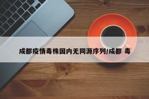 成都疫情毒株国内无同源序列/成都 毒