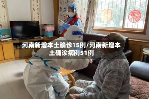 河南新增本土确诊15例/河南新增本土确诊病例51例