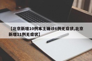 【北京新增10例本土确诊6例无症状,北京新增11例无症状】