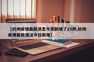 【杭州疫情最新消息今天新增了15例,杭州疫情最新情况今日新增】