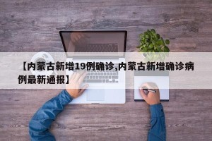 【内蒙古新增19例确诊,内蒙古新增确诊病例最新通报】