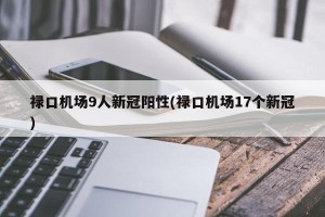 禄口机场9人新冠阳性(禄口机场17个新冠)
