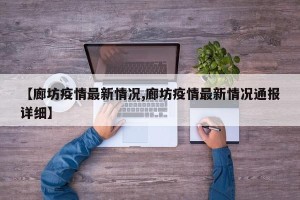 【廊坊疫情最新情况,廊坊疫情最新情况通报详细】