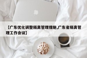 【广东优化调整隔离管理措施,广东省隔离管理工作会议】