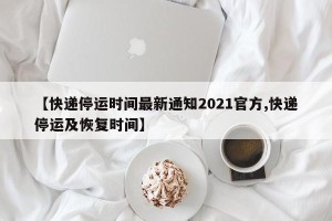 【快递停运时间最新通知2021官方,快递停运及恢复时间】