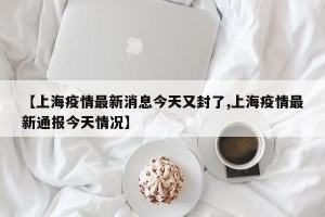 【上海疫情最新消息今天又封了,上海疫情最新通报今天情况】