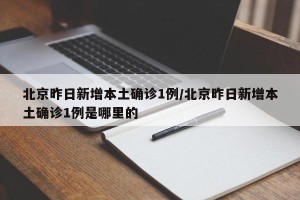 北京昨日新增本土确诊1例/北京昨日新增本土确诊1例是哪里的