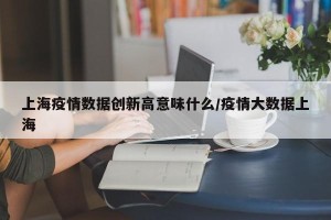 上海疫情数据创新高意味什么/疫情大数据上海