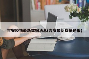 吉安疫情最新数据消息(吉安最新疫情通报)