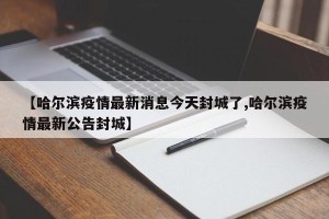 【哈尔滨疫情最新消息今天封城了,哈尔滨疫情最新公告封城】
