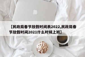 【民政局春节放假时间表2022,民政局春节放假时间2021什么时候上班】
