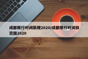成都限行时间新规2020/成都限行时间和范围2020