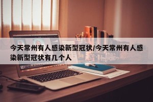今天常州有人感染新型冠状/今天常州有人感染新型冠状有几个人