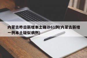 内蒙古昨日新增本土确诊61例(内蒙古新增一例本土疑似病例)