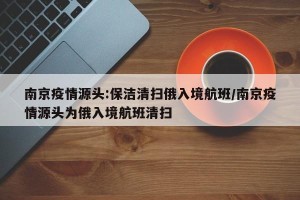 南京疫情源头:保洁清扫俄入境航班/南京疫情源头为俄入境航班清扫