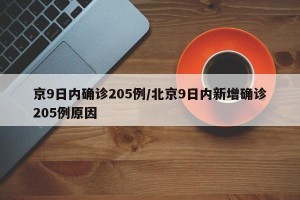 京9日内确诊205例/北京9日内新增确诊205例原因
