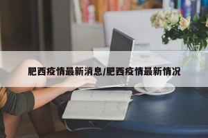 肥西疫情最新消息/肥西疫情最新情况