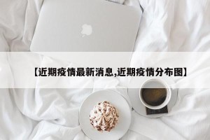 【近期疫情最新消息,近期疫情分布图】