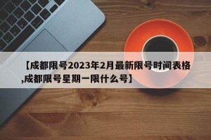 【成都限号2023年2月最新限号时间表格,成都限号星期一限什么号】