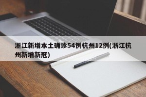 浙江新增本土确诊54例杭州12例(浙江杭州新增新冠)